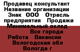 Продавец-консультант › Название организации ­ Знак, ООО › Отрасль предприятия ­ Продажи › Минимальный оклад ­ 15 000 - Все города Работа » Вакансии   . Вологодская обл.,Вологда г.